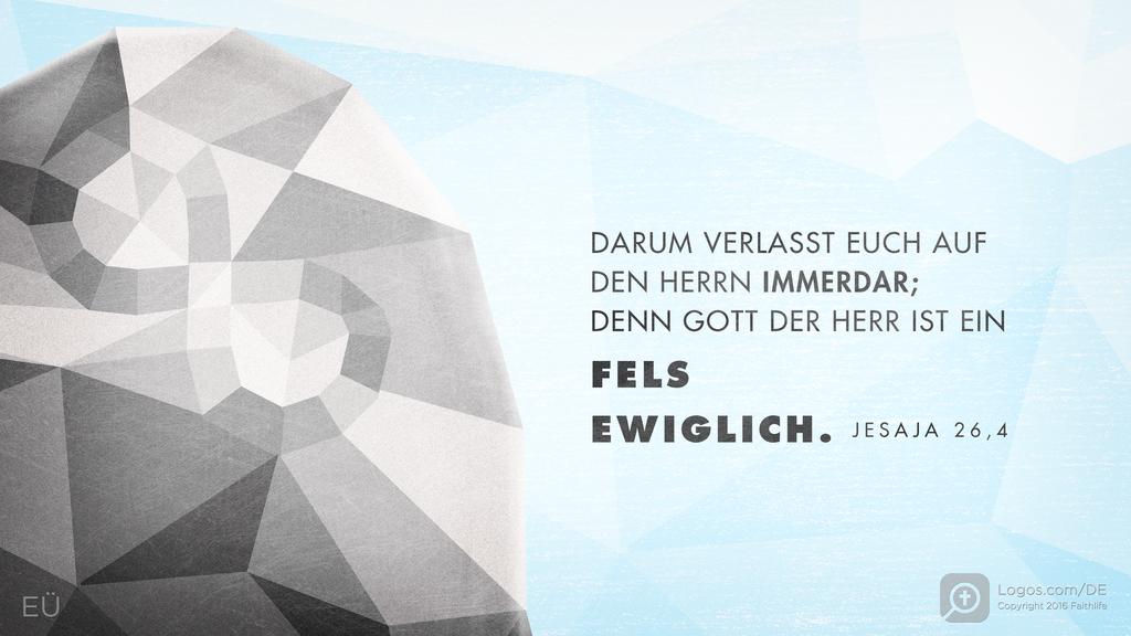 Jesaja 26,4: DARUM VERLASST EUCH AUF DEN HERRN IMMERDAR; DENN GOTT DER HERR IST EIN FELS EWIGLICH.