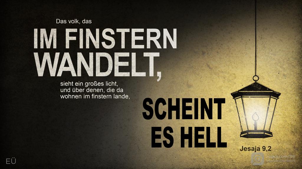 Jesaja 9,2: Das Volk, das IM FINSTERN WANDELT, sieht ein großes Licht, und über denen, die da wohnen im finstern Lande, SCHEINT ES HELL
