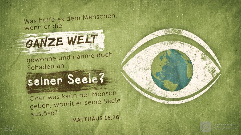 Matthäus 16,26: Was hülfe es dem Menschen, wenn er die GANZE WELT gewönne und nähme doch Schaden an seiner Seele? Oder was kann der Mensch geben, womit er seine Seele auslöse?