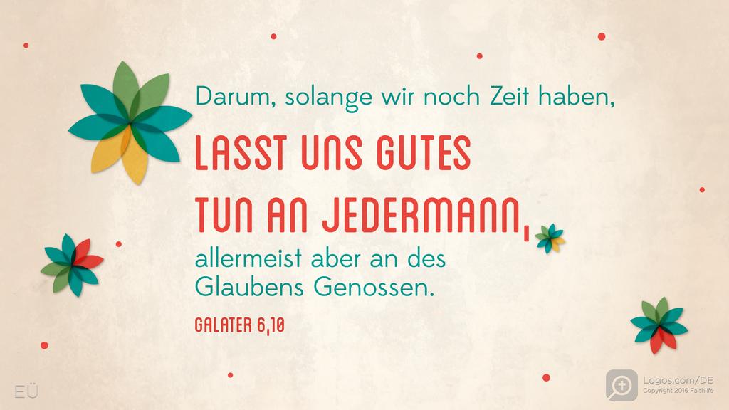 Galater 6,10: Darum, solange wir noch Zeit haben, LASST UNS GUTES TUN AN JEDERMANN, allermeist aber an des Glaubens Genossen.