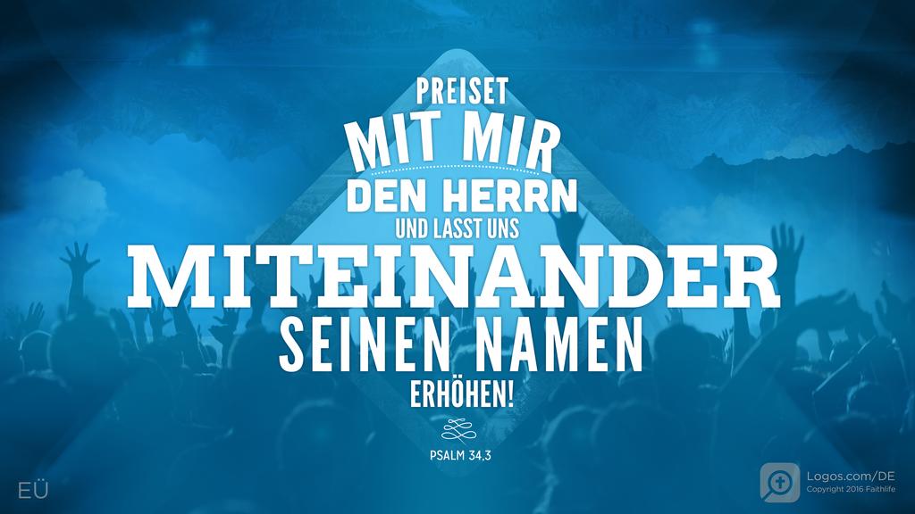 Psalm 34,3: PREISET MIT MIR DEN HERRN UND LASST UNS MITEINANDER SEINEN NAMEN ERHÖHEN!