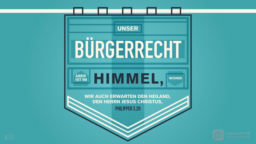 Philipper 3,20: UNSER BÜRGERRECHT ABER IST IM HIMMEL, WOHER WIR AUCH ERWARTEN DEN HEILAND, DEN HERRN JESUS CHRISTUS,