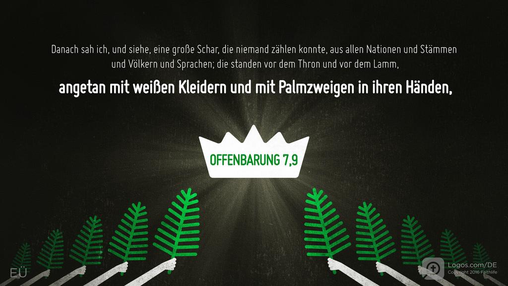 Offenbarung 7,9: Danach sah ich, und siehe, eine große Schar, die niemand zählen konnte, aus allen Nationen und Stämmen und Völkern und Sprachen; die standen vor dem Thron und vor dem Lamm, angetan mit weißen Kleidern und mit Palmzweigen in ihren Händen,