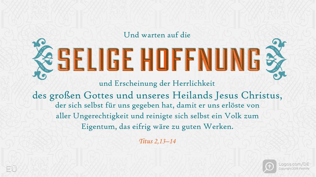 Titus 2,13–14: Und warten auf die SELIGE HOFFNUNG und Erscheinung der Herrlichkeit des großen Gottes und unseres Heilands Jesus Christus, der sich selbst für uns gegeben hat, damit er uns erlöste von aller Ungerechtigkeit und reinigte sich selbst ein Volk zum Eigentum, das eifrig wäre zu guten Werken.