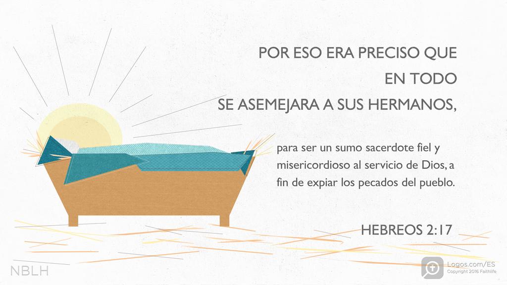 Hebreos 2:17: POR ESO ERA PRECISO QUE EN TODO SE ASEMEJARA A SUS HERMANOS, para ser un sumo sacerdote fiel y misericordioso al servicio de Dios, a fin de expiar los pecados del pueblo.