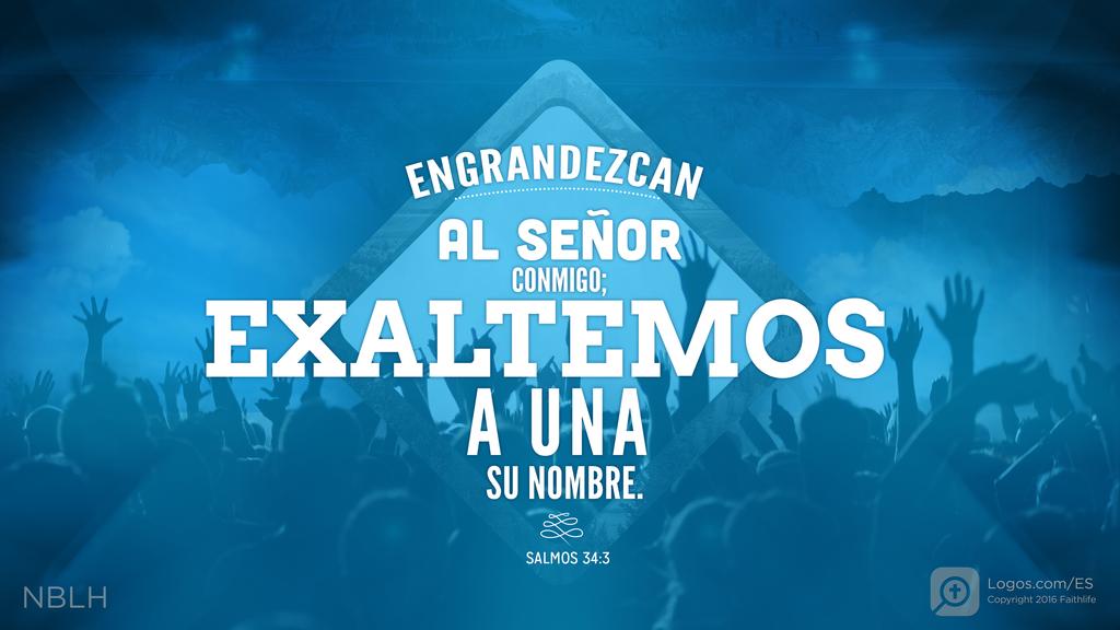 Salmo 34:3: ENGRANDEZCAN AL SEÑOR CONMIGO; EXALTEMOS A UNA SU NOMBRE.