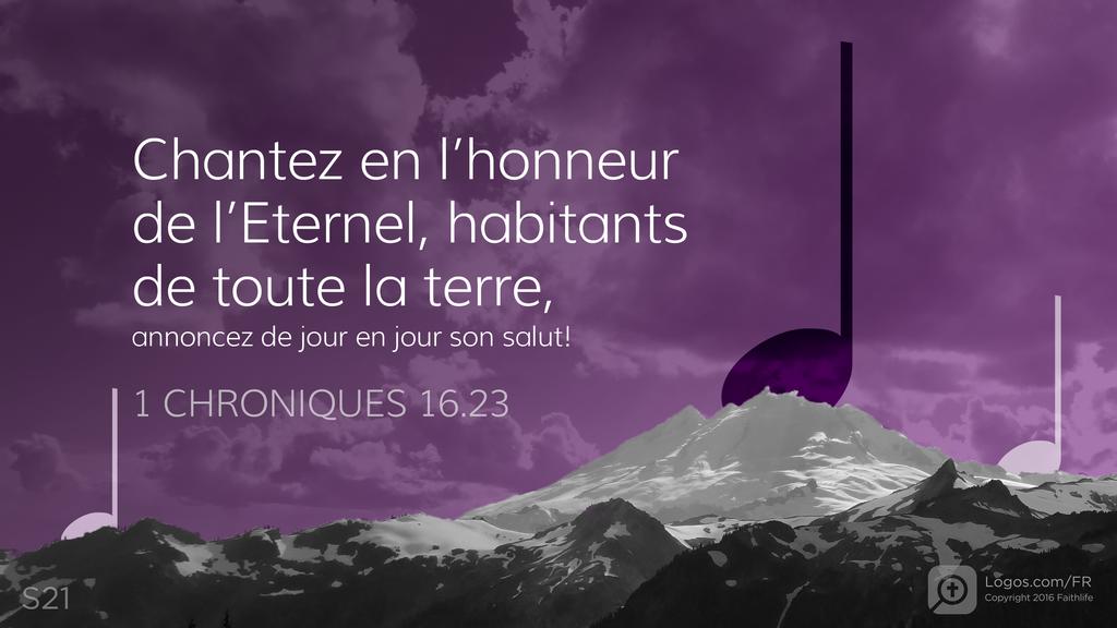 1 Chroniques 16.23: Chantez en l’honneur de l’Eternel, habitants de toute la terre, annoncez de jour en jour son salut!