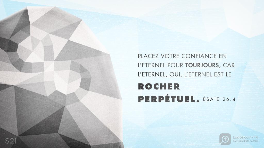 Ésaïe 26.4: PLACEZ VOTRE CONFIANCE EN L’ETERNEL POUR TOURJOURS, CAR L’ETERNEL, OUI, L’ETERNEL EST LE ROCHER PERPÉTUEL.