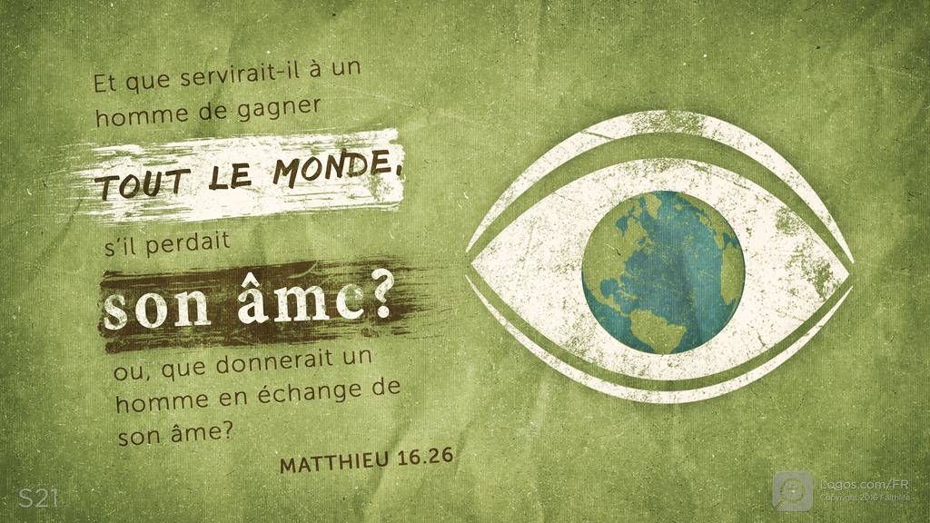 Matthieu 16.26: Et que servirait-il à un homme de gagner TOUT LE MONDE, s’il perdait son âme? ou, que donnerait un homme en échange de son âme?