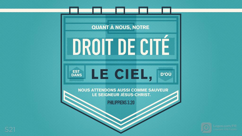 Philippiens 3.20: QUANT À NOUS, NOTRE DROIT DE CITÉ EST DANS LE CIEL, D’OÙ NOUS ATTENDONS AUSSI COMME SAUVEUR LE SEIGNEUR JÉSUS-CHRIST.