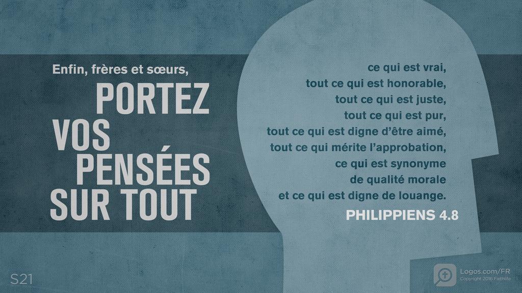 Philippiens 4.8: Enfin, frères et sœurs, PORTEZ VOS PENSÉES SUR TOUT ce qui est vrai, tout ce qui est honorable, tout ce qui est juste, tout ce qui est pur, tout ce qui est digne d’être aimé, tout ce qui mérite l’approbation, ce qui est synonyme de qualité morale et ce qui est digne de louange.