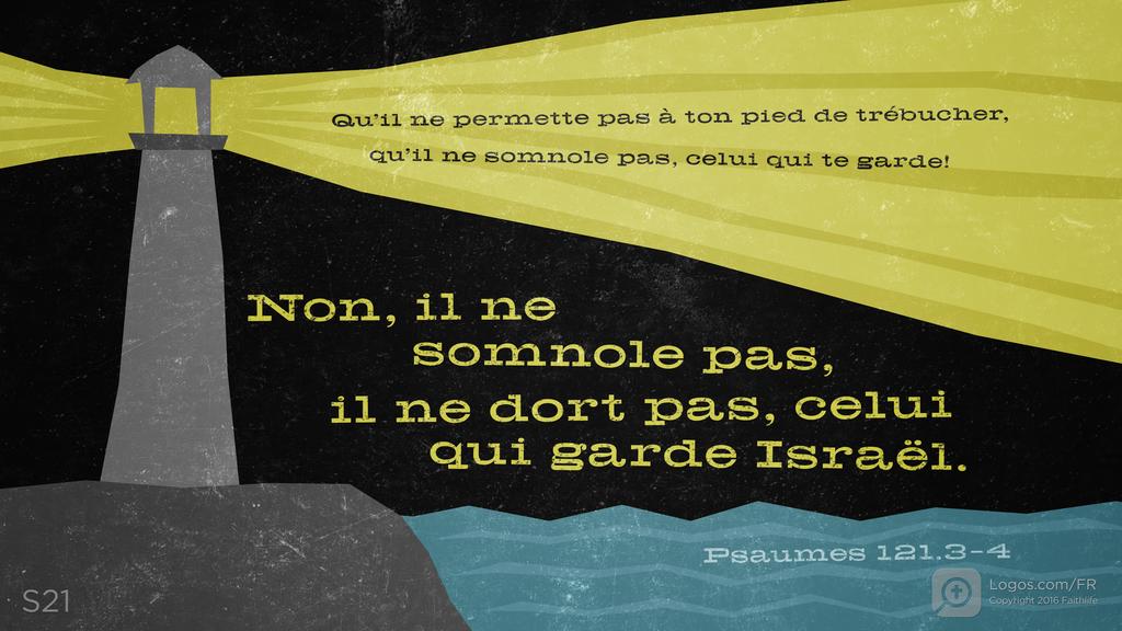 Psaumes 121.3–4: Qu’il ne permette pas à ton pied de trébucher, qu’il ne somnole pas, celui qui te garde! Non, il ne somnole pas, il ne dort pas, celui qui garde Israël.