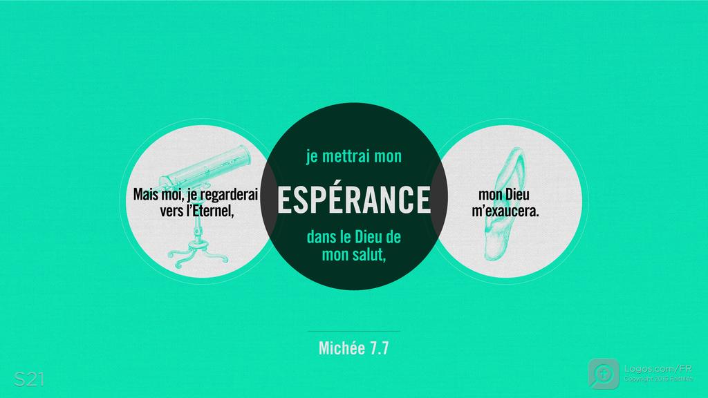 Michée 7.7: Mais moi, je regarderai vers l’Eternel, je mettrai mon ESPÉRANCE dans le Dieu de mon salut, mon Dieu m’exaucera.