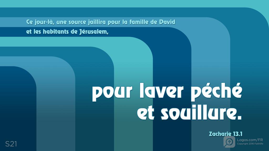 Zacharie 13.1: Ce jour-là, une source jaillira pour la famille de David et les habitants de Jérusalem, pour laver péché et souillure.