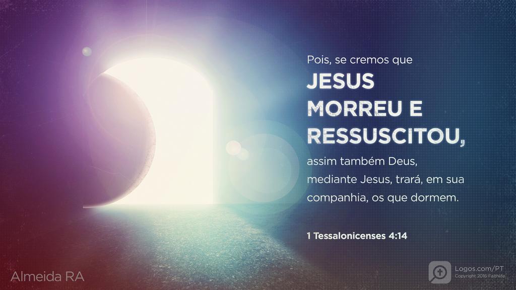 1Tessalonicenses 4.14: Pois, se cremos que JESUS MORREU E RESSUSCITOU, assim também Deus, mediante Jesus, trará, em sua companhia, os que dormem.