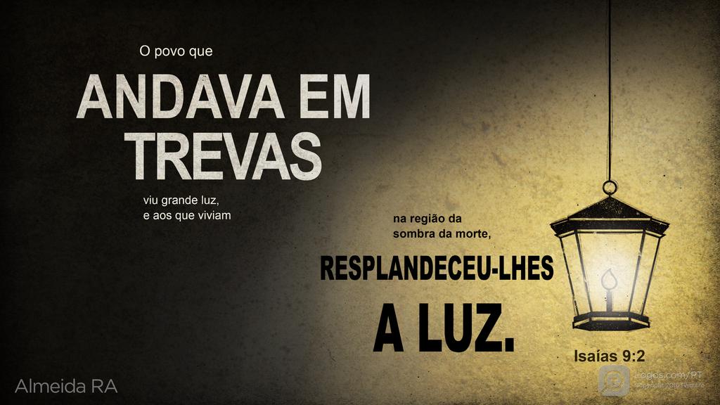 Isaías 9.2: O povo que ANDAVA EM TREVAS viu grande luz, e aos que viviam na região da sombra da morte, RESPLANDECEU-LHES A LUZ.