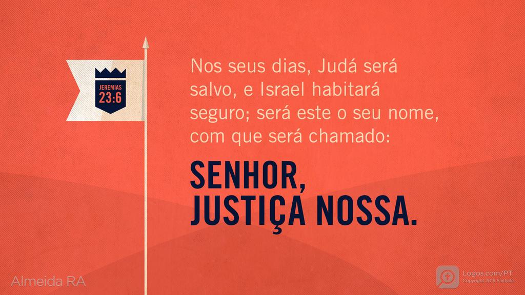 Jeremias 23.6: Nos seus dias, Judá será salvo, e Israel habitará seguro; será este o seu nome, com que será chamado: SENHOR, JUSTIÇA NOSSA.
