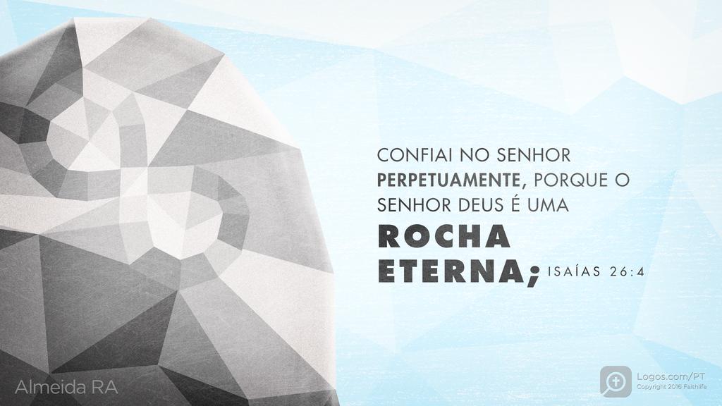 Isaías 26.4: CONFIAI NO SENHOR PERPETUAMENTE, PORQUE O SENHOR DEUS É UMA ROCHA ETERNA;