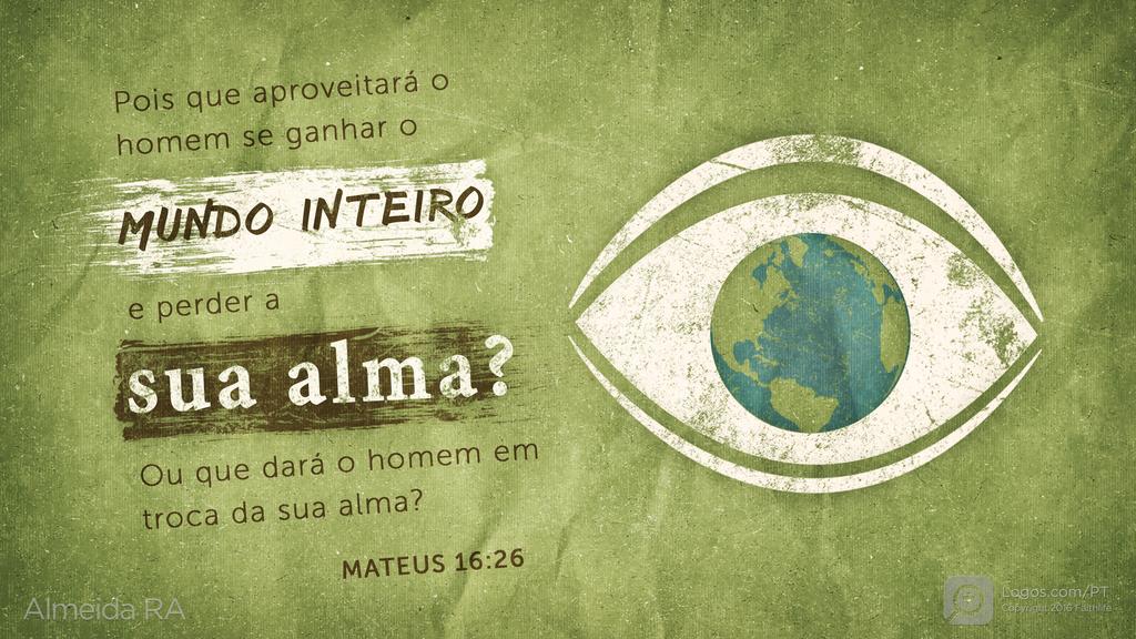 Mateus 16.26: Pois que aproveitará o homem se ganhar o MUNDO INTEIRO e perder a sua alma? Ou que dará o homem em troca da sua alma?