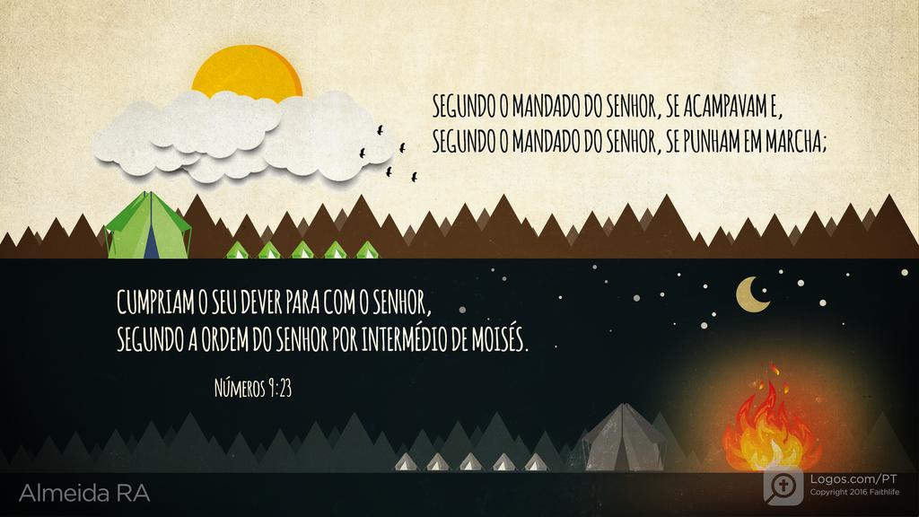 Números 9.23: SEGUNDO O MANDADO DO SENHOR, SE ACAMPAVAM E, SEGUNDO O MANDADO DO SENHOR, SE PUNHAM EM MARCHA; CUMPRIAM O SEU DEVER PARA COM O SENHOR, SEGUNDO A ORDEM DO SENHOR POR INTERMÉDIO DE MOISÉS.