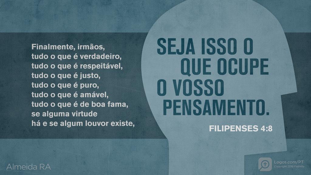 Filipenses 4.8: Finalmente, irmãos, tudo o que é verdadeiro, tudo o que é respeitável, tudo o que é justo, tudo o que é puro, tudo o que é amável, tudo o que é de boa fama, se alguma virtude há e se algum louvor existe, SEJA ISSO O QUE OCUPE O VOSSO PENSAMENTO.