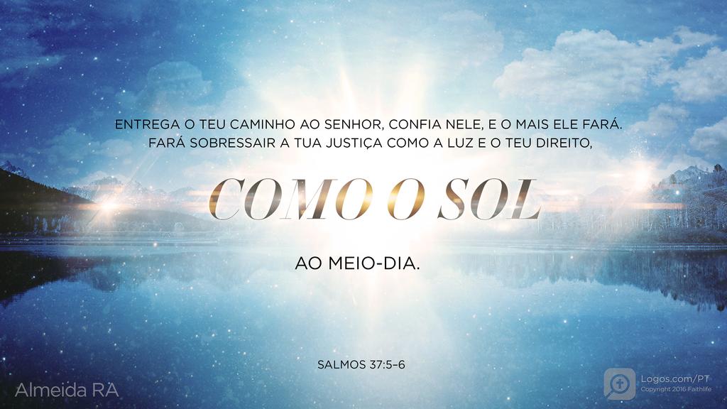 Salmo 37.5–6: Entrega o teu caminho ao SENHOR, confia nele, e o mais ele fará. Fará sobressair a tua JUSTIÇA COMO A LUZ E O TEU DIREITO, COMO O SOL AO MEIO-DIA.
