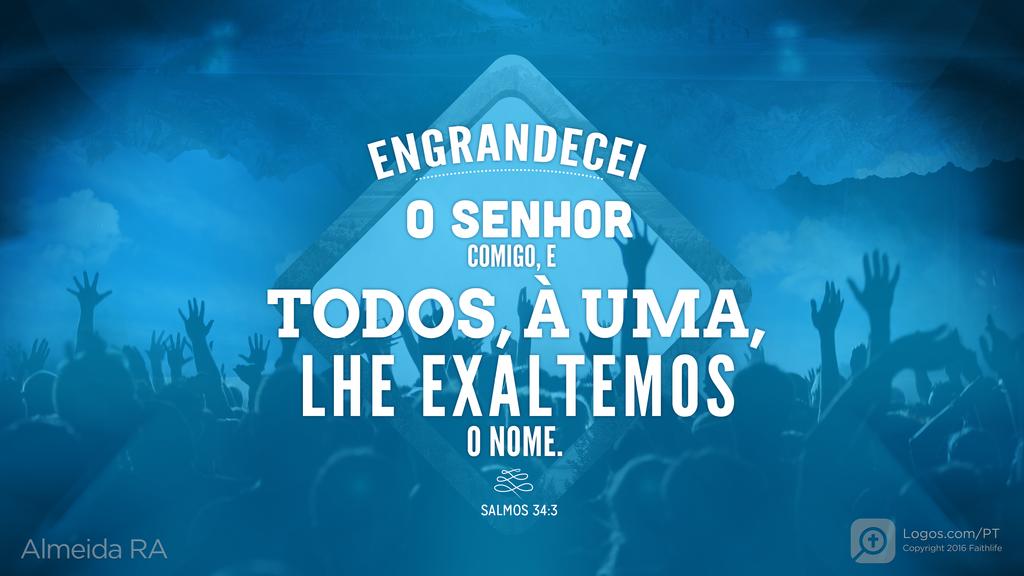 Salmo 34.3: ENGRANDECEI O SENHOR COMIGO, E TODOS, À UMA, LHE EXALTEMOS O NOME.