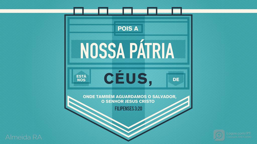 Filipenses 3.20: POIS A NOSSA PÁTRIA ESTÁ NOS CÉUS, DE ONDE TAMBÉM AGUARDAMOS O SALVADOR, O SENHOR JESUS CRISTO