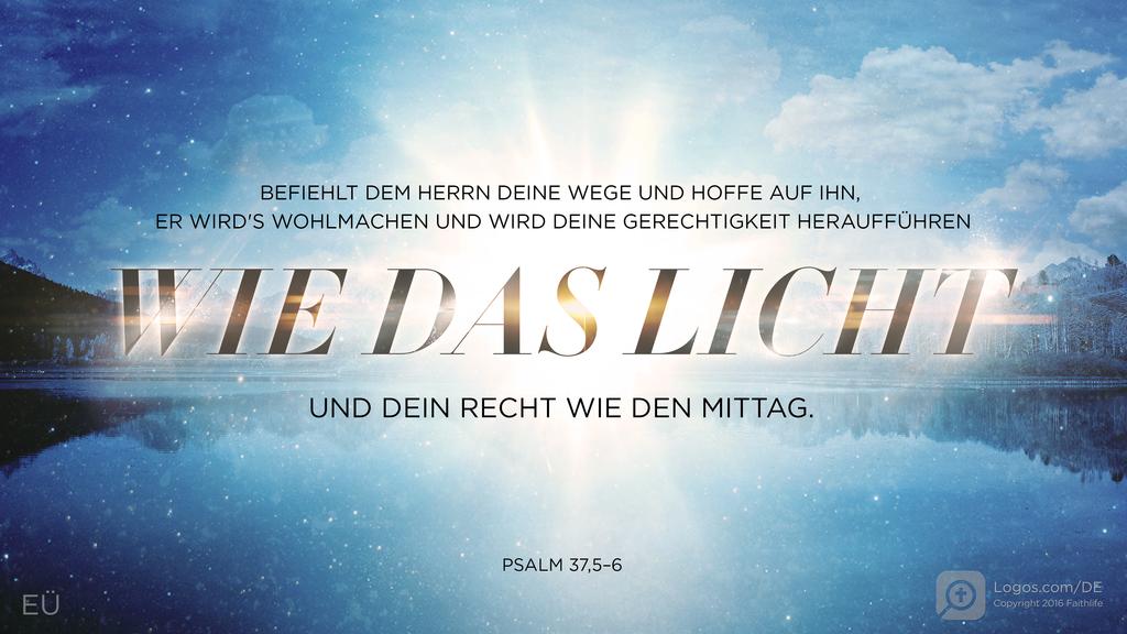 Psalm 37,5–6: BEFIEHLT DEM HERRN DEINE WEGE UND HOFFE AUF IHN, ER WIRD'S WOHLMACHEN UND WIRD DEINE GERECHTIGKEIT HERAUFFÜHREN WIE DAS LICHT UND DEIN RECHT WIE DEN MITTAG.