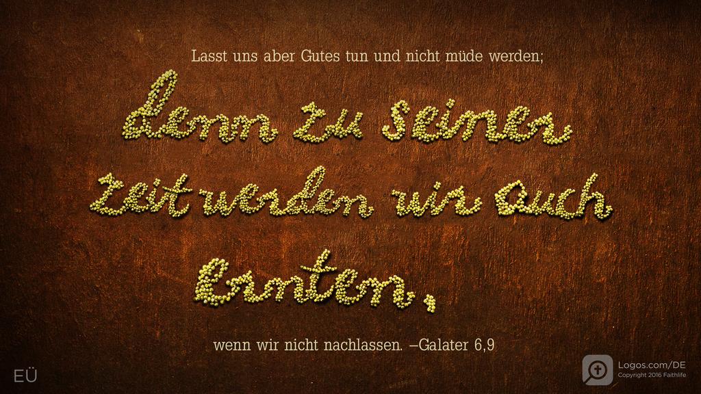 Galater 6,9: Lasst uns aber Gutes tun und nicht müde werden; denn zu seiner Zeit werden wir auch ernten, wenn wir nicht nachlassen.