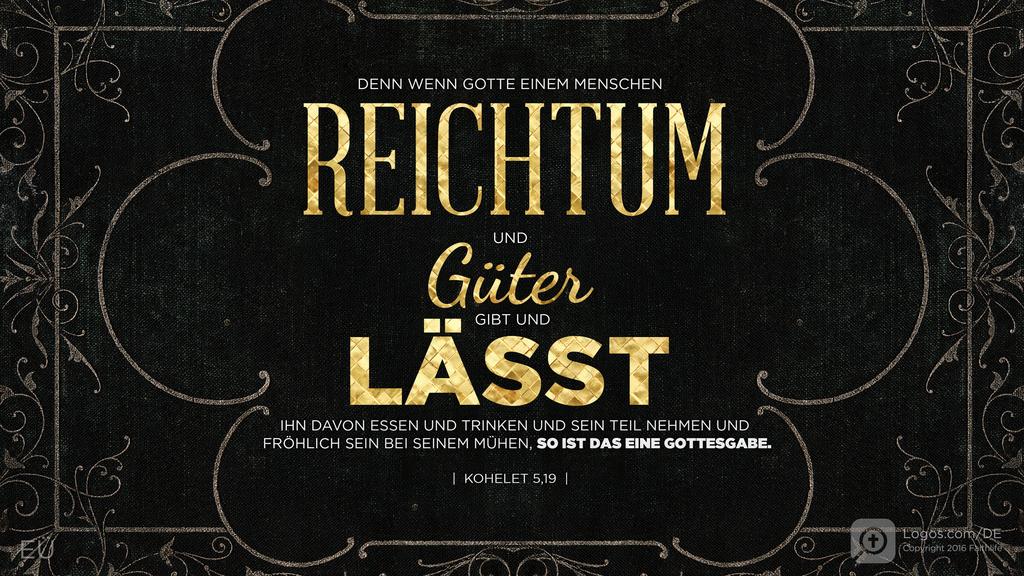Prediger 5,19: DENN WENN GOTTE EINEM MENSCHEN REICHTUM UND Güter GIBT UND LÄSST IHN DAVON ESSEN UND TRINKEN UND SEIN TEIL NEHMEN UND FRÖHLICH SEIN BEI SEINEM MÜHEN, SO IST DAS EINE GOTTESGABE.