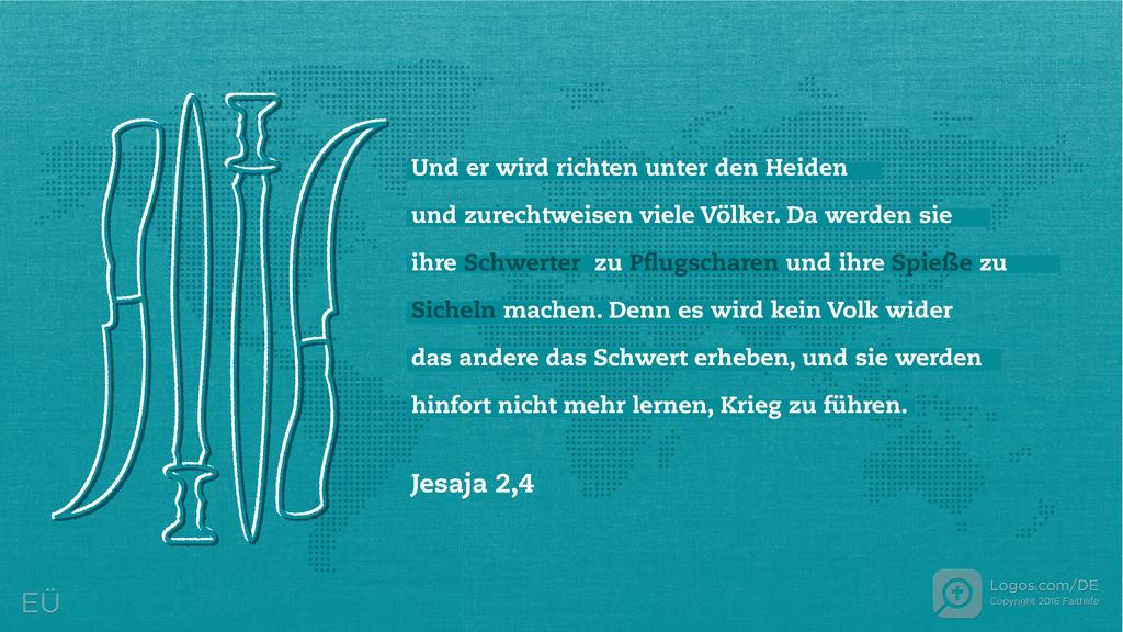Jesaja 2,4: Und er wird richten unter den Heiden und zurechtweisen viele Völker. Da werden sie ihre Schwerter zu Pflugscharen und ihre Spieße zu Sicheln machen. Denn es wird kein Volk wider das andere das Schwert erheben, und sie werden hinfort nicht mehr lernen, Krieg zu führen.