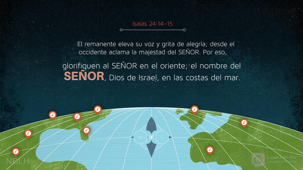 Isaías 24:14–15: El remanente eleva su voz y grita de alegría; desde el occidente aclama la majestad del SEÑOR. Por eso, glorifiquen al SEÑOR en el oriente; el nombre del SEÑOR, Dios de Israel, en las costas del mar.