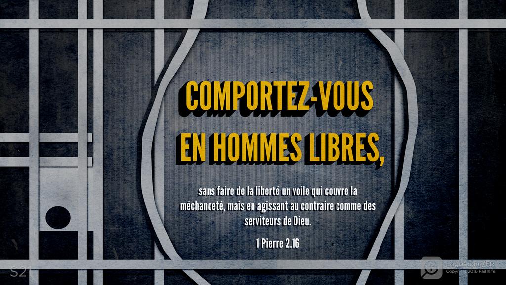 1 Pierre 2.16: COMPORTEZ-VOUS EN HOMMES LIBRES, sans faire de la liberté un voile qui couvre la méchanceté, mais en agissant au contraire comme des serviteurs de Dieu.