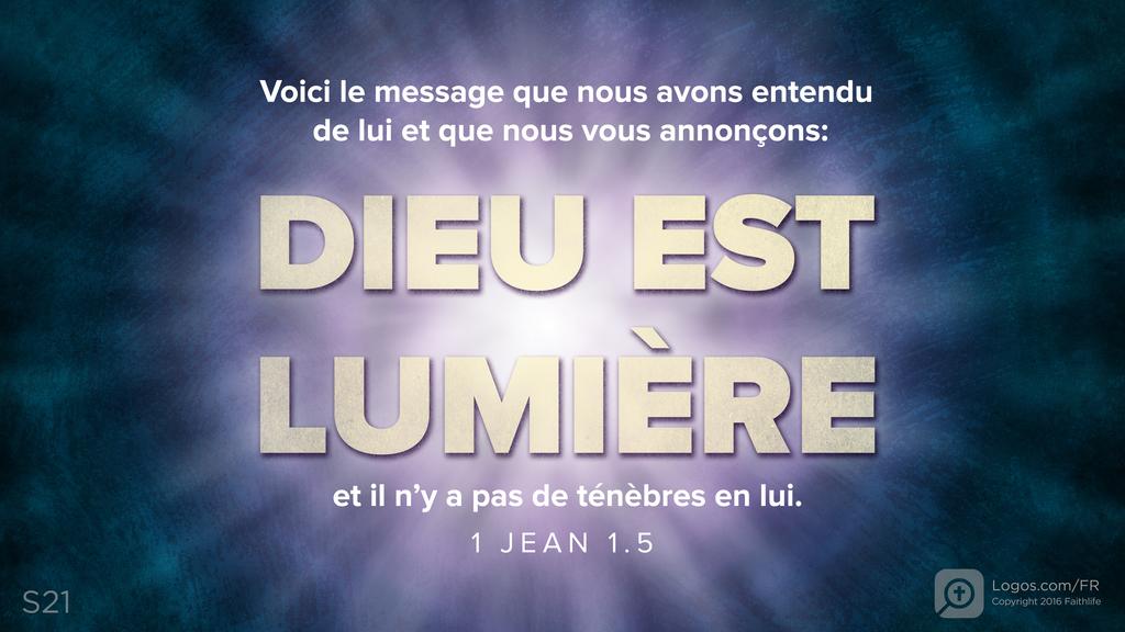 1 Jean 1.5: Voici le message que nous avons entendu de lui et que nous vous annonçons: DIEU EST LUMIÈRE et il n’y a pas de ténèbres en lui.