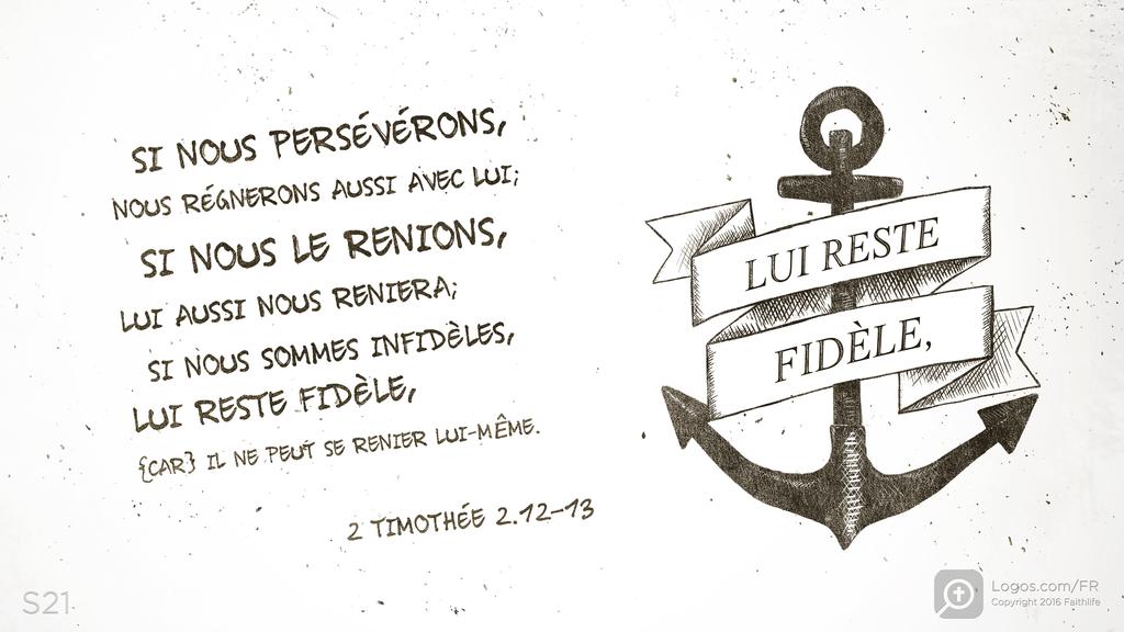 2 Timothée 2.12–13: SI NOUS PERSÉVÉRONS, NOUS RÉGNERONS AUSSI AVEC LUI; SI NOUS LE RENIONS, LUI AUSSI NOUS RENIERA; SI NOUS SOMMES INFIDÈLES, LUI RESTE FIDÈLE, [CAR] IL NE PEUT SE RENIER LUI-MÊME.