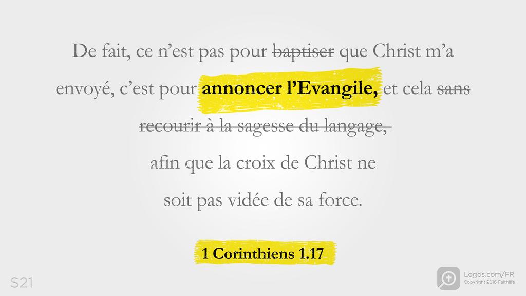 1 Corinthiens 1.17: De fait, ce n’est pas pour baptiser que Christ m’a envoyé, c’est pour annoncer l’Evangile, et cela sans recourir à la sagesse du langage, afin que la croix de Christ ne soit pas vidée de sa force.