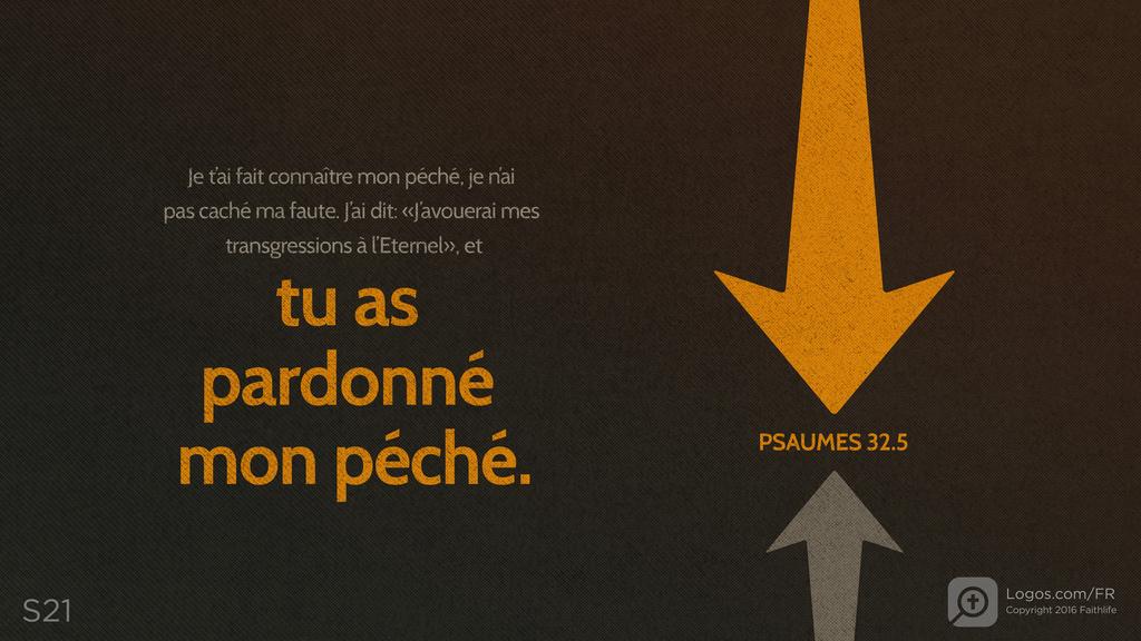 Psaumes 32.5: Je t’ai fait connaître mon péché, je n’ai pas caché ma faute. J’ai dit: «J’avouerai mes transgressions à l’Eternel», et tu as pardonné mon péché.