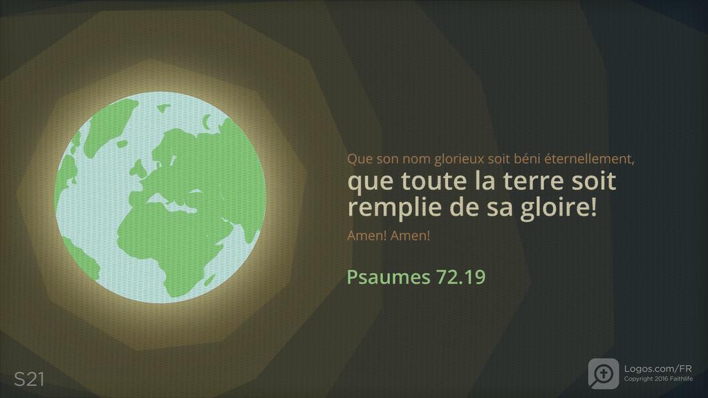 Psaumes 72.19: Que son nom glorieux soit béni éternellement, que toute la terre soit remplie de sa gloire! Amen! Amen!