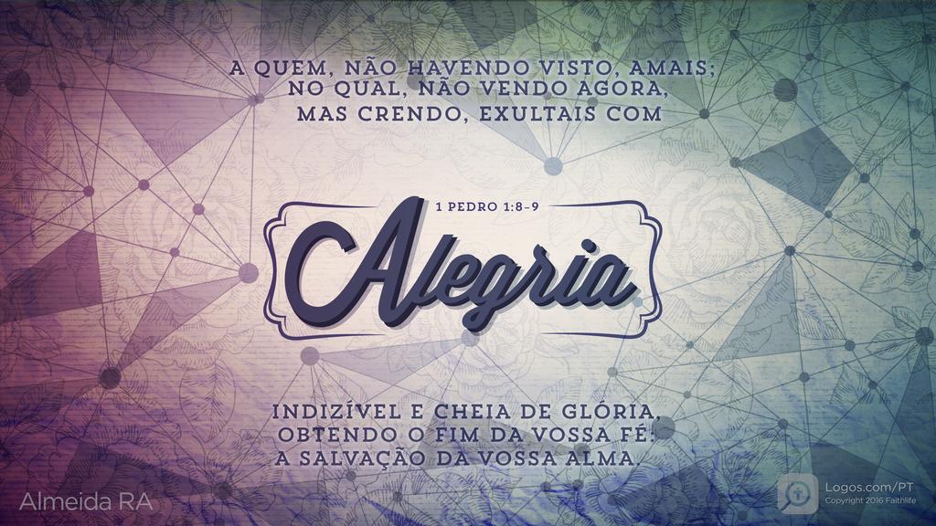1Pedro 1.8–9: A QUEM, NÃO HAVENDO VISTO, AMAIS; NO QUAL, NÃO VENDO AGORA, MAS CRENDO, EXULTAIS COM Alegria INDIZÍVEL E CHEIA DE GLÓRIA, OBTENDO O FIM DA VOSSA FÉ: A SALVAÇÃO DA VOSSA ALMA.