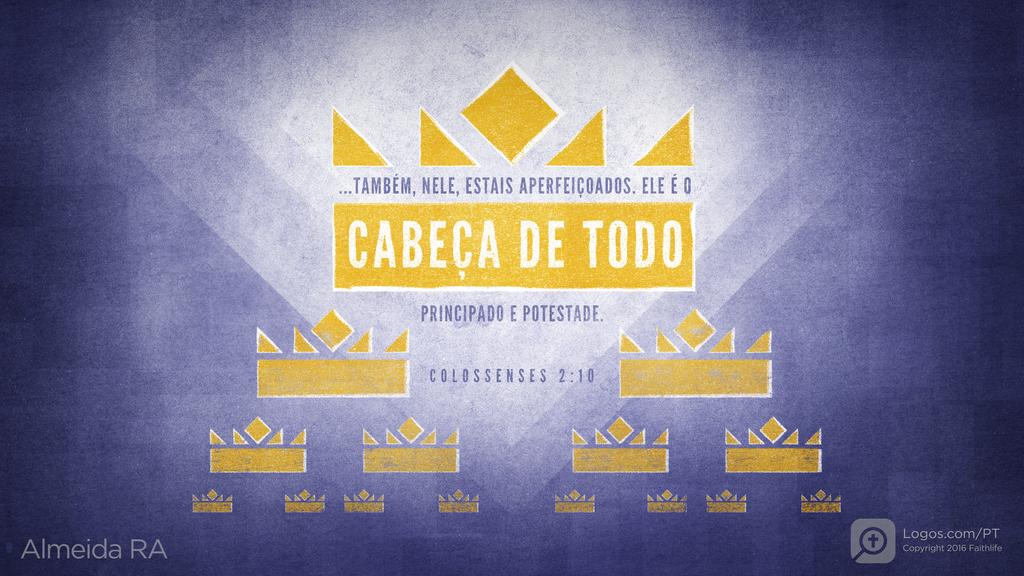 Colossenses 2.10: ...TAMBÉM, NELE, ESTAIS APERFEIÇOADOS. ELE É O CABEÇA DE TODO PRINCIPADO E POTESTADE.