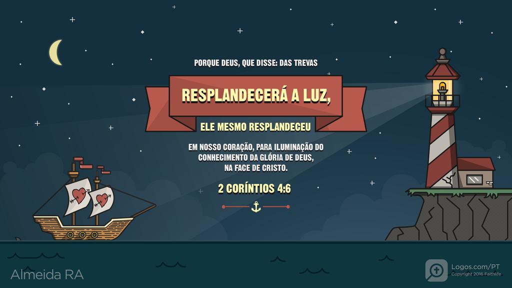 2Coríntios 4.6: PORQUE DEUS, QUE DISSE: DAS TREVAS RESPLANDECERÁ A LUZ, ELE MESMO RESPLANDECEU EM NOSSO CORAÇÃO, PARA ILUMINAÇÃO DO CONHECIMENTO DA GLÓRIA DE DEUS, NA FACE DE CRISTO.