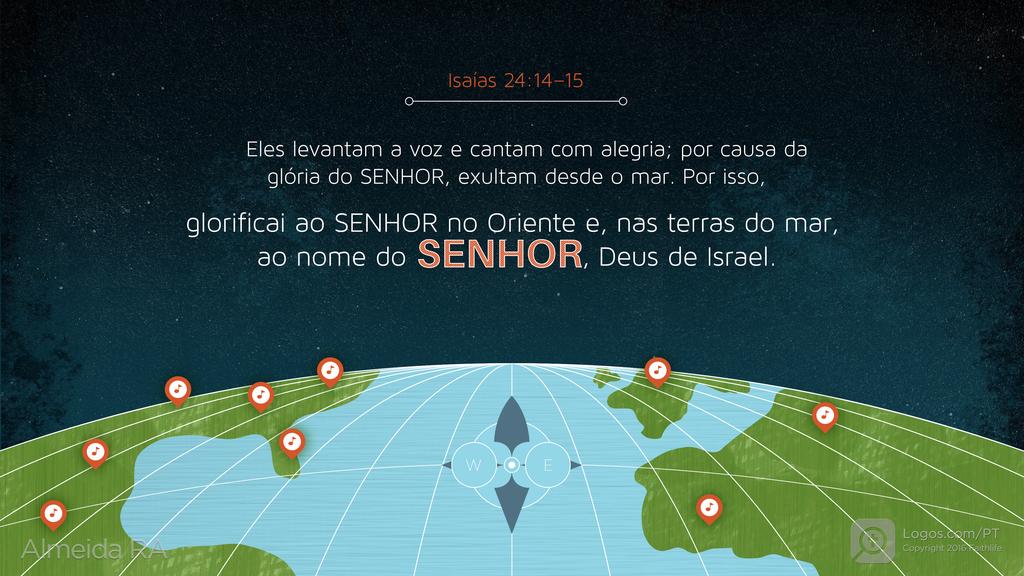 Isaías 24.14–15: Eles levantam a voz e cantam com alegria; por causa da glória do SENHOR, exultam desde o mar. Por isso, glorificai ao SENHOR no Oriente e, nas terras do mar, ao nome do SENHOR, Deus de Israel.