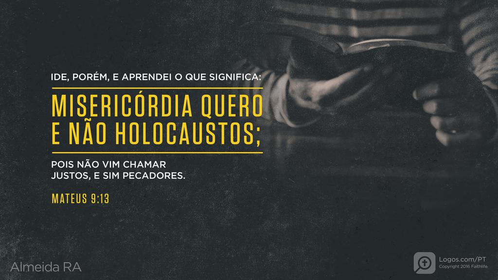 Mateus 9.13: IDE, PORÉM, E APRENDEI O QUE SIGNIFICA: MISERICÓRDIA QUERO E NÃO HOLOCAUSTOS; POIS NÃO VIM CHAMAR JUSTOS, E SIM PECADORES.