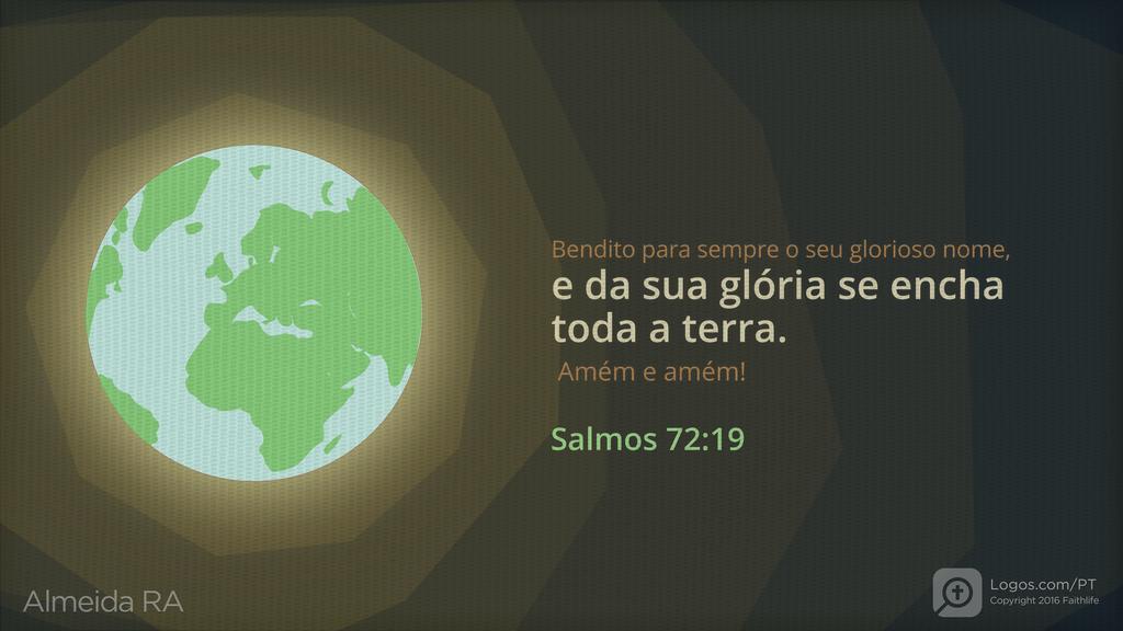 Salmo 72.19: Bendito para sempre o seu glorioso nome, e da sua glória se encha toda a terra. Amém e amém!