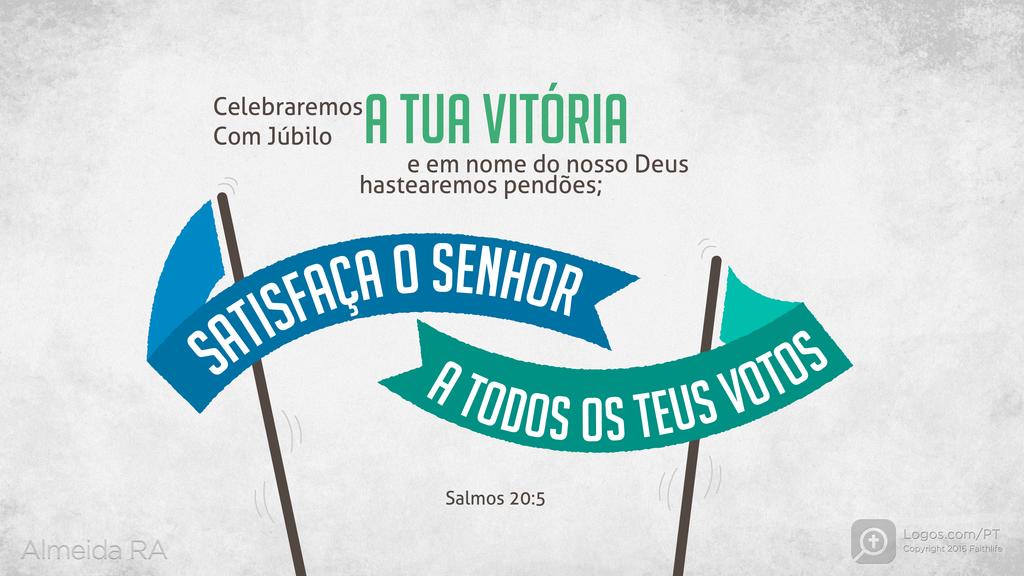 Salmo 20.5: CELEBRAREMOS COM JÚBILO A TUA VITÓRIA e em nome do nosso Deus hastearemos pendões; SATISFAÇA O SENHOR A TODOS OS TEUS VOTOS