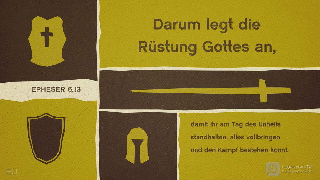 Epheser 6,13: Darum legt die Rüstung Gottes an, damit ihr am Tag des Unheils standhalten, alles vollbringen und den Kampf bestehen könnt.