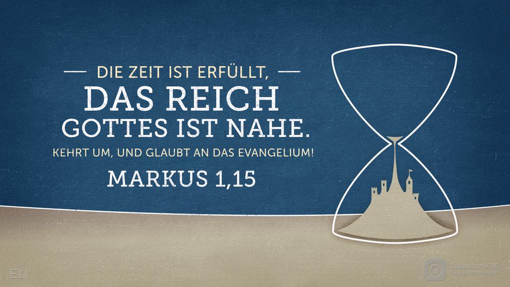 Markus 1,15: DIE ZEIT IST ERFÜLLT, DAS REICH GOTTES IST NAHE. KEHRT UM, UND GLAUBT AN DAS EVANGELIUM!