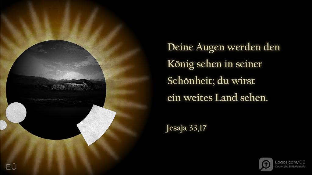 Jesaja 33,17: Deine Augen werden den König sehen in seiner Schönheit; du wirst ein weites Land sehen.