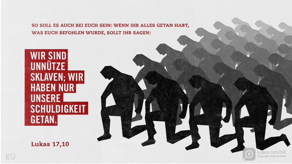 Lukas 17,10: So soll es auch bei euch sein: Wenn ihr alles getan habt, was euch befohlen wurde, sollt ihr sagen: Wir sind unnütze Sklaven; wir haben nur unsere Schuldigkeit getan.